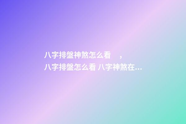 八字排盤神煞怎么看，八字排盤怎么看 八字神煞在線查詢，最全的八字排盤含神煞